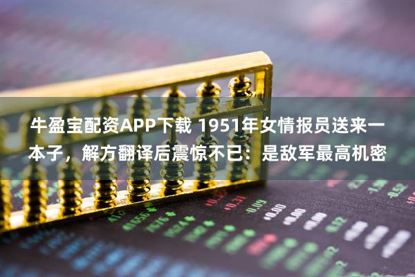 牛盈宝配资APP下载 1951年女情报员送来一本子，解方翻译后震惊不已：是敌军最高机密