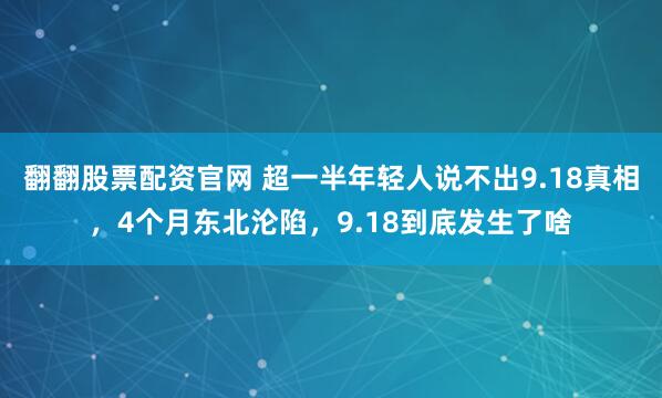 翻翻股票配资官网 超一半年轻人说不出9.18真相，4个月东北沦陷，9.18到底发生了啥