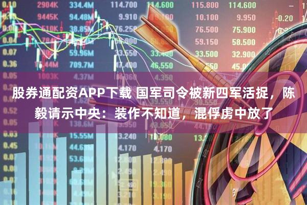 股券通配资APP下载 国军司令被新四军活捉，陈毅请示中央：装作不知道，混俘虏中放了