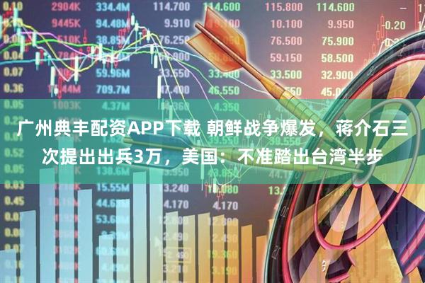 广州典丰配资APP下载 朝鲜战争爆发，蒋介石三次提出出兵3万，美国：不准踏出台湾半步