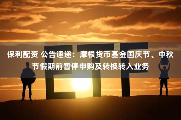 保利配资 公告速递：摩根货币基金国庆节、中秋节假期前暂停申购及转换转入业务