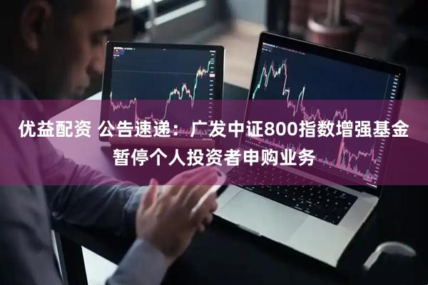 优益配资 公告速递：广发中证800指数增强基金暂停个人投资者申购业务