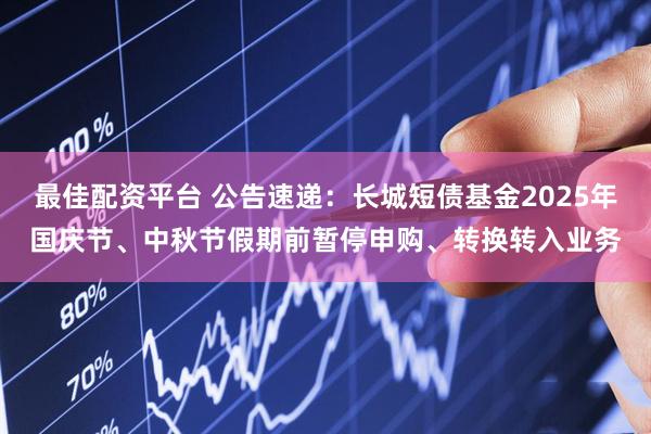 最佳配资平台 公告速递：长城短债基金2025年国庆节、中秋节假期前暂停申购、转换转入业务
