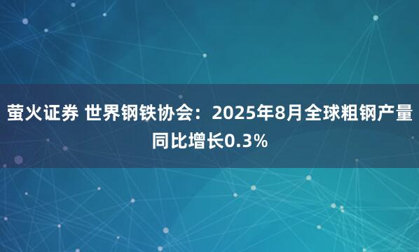 萤火证券 世界钢铁协会：2025年8月全球粗钢产量同比增长0.3%