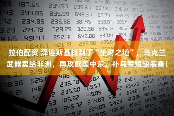 拉伯配资 泽连斯基找到了“生财之道”，乌克兰武器卖给非洲，再攻欧美中东，补乌军短缺装备！