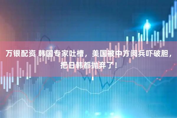 万银配资 韩国专家吐槽,美国被中方阅兵吓破胆,把日韩都抛弃了!