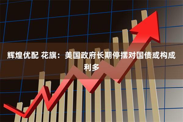 辉煌优配 花旗：美国政府长期停摆对国债或构成利多