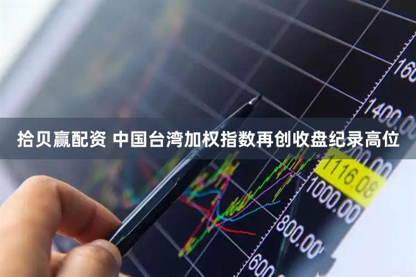 拾贝赢配资 中国台湾加权指数再创收盘纪录高位