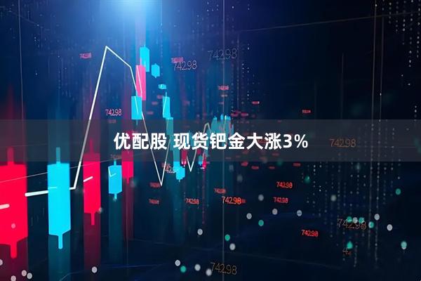 优配股 现货钯金大涨3%