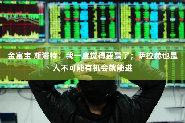 金富宝 斯洛特：我一度觉得要赢了；萨拉赫也是人不可能有机会就能进