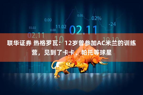 联华证券 热格罗瓦：12岁曾参加AC米兰的训练营，见到了卡卡、帕托等球星