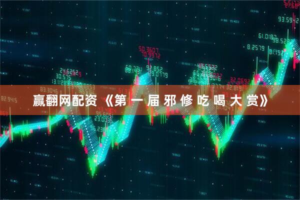 赢翻网配资 《第 一 届 邪 修 吃 喝 大 赏》