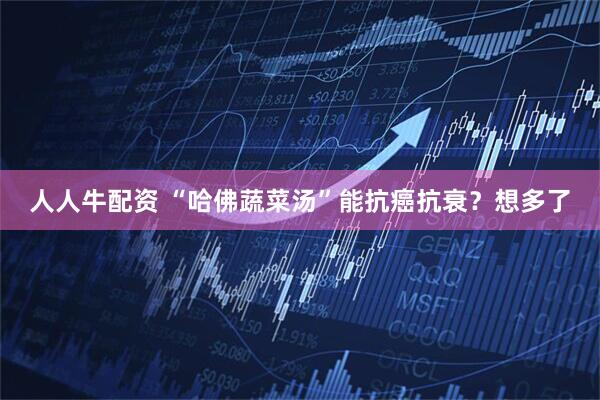 人人牛配资 “哈佛蔬菜汤”能抗癌抗衰？想多了