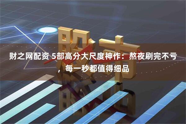 财之网配资 5部高分大尺度神作：熬夜刷完不亏，每一秒都值得细品