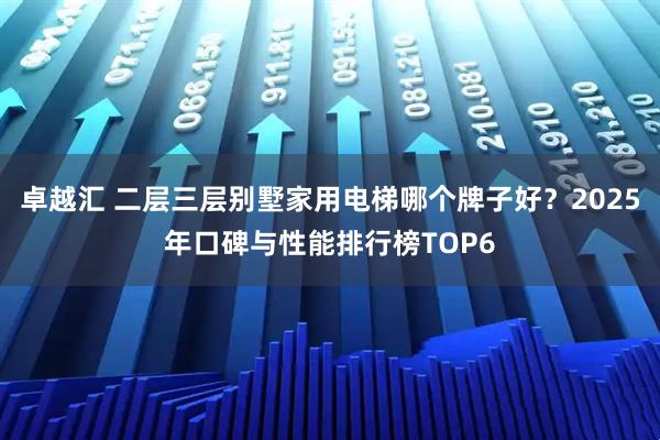 卓越汇 二层三层别墅家用电梯哪个牌子好？2025年口碑与性能排行榜TOP6
