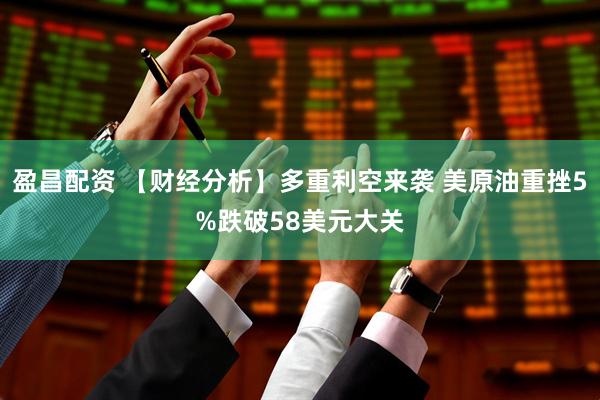 盈昌配资 【财经分析】多重利空来袭 美原油重挫5%跌破58美元大关