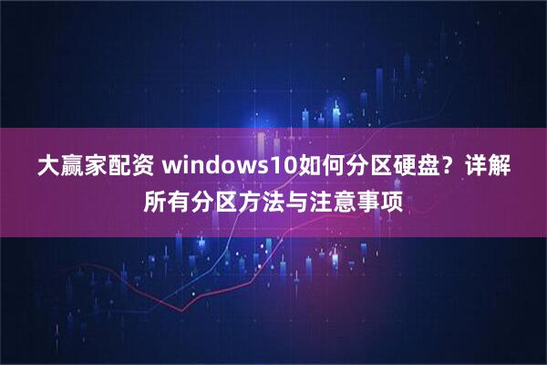 大赢家配资 windows10如何分区硬盘？详解所有分区方法与注意事项