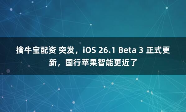 擒牛宝配资 突发，iOS 26.1 Beta 3 正式更新，国行苹果智能更近了