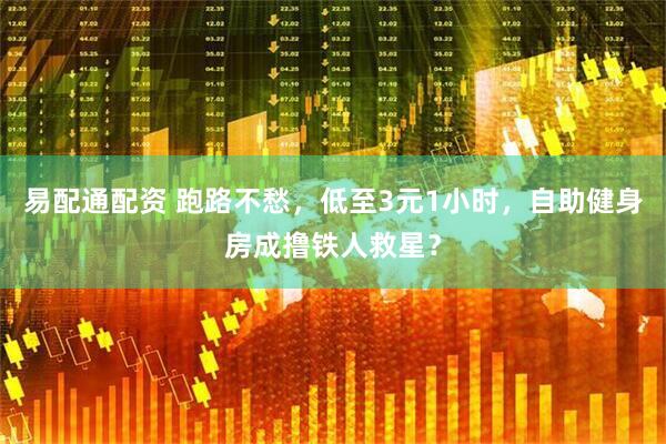 易配通配资 跑路不愁，低至3元1小时，自助健身房成撸铁人救星？