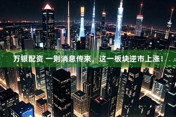 万银配资 一则消息传来，这一板块逆市上涨！