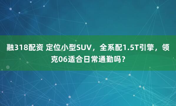 融318配资 定位小型SUV，全系配1.5T引擎，领克06适合日常通勤吗？