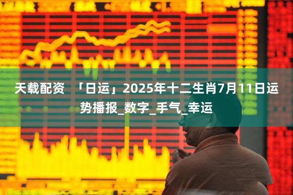 天载配资 「日运」2025年十二生肖7月11日运势播报_数字_手气_幸运