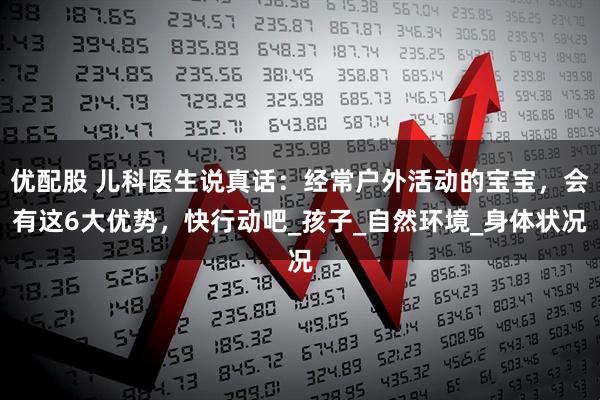 优配股 儿科医生说真话:经常户外活动的宝宝,会有这6大优势,快行动吧_孩子_自然环境_身体状况