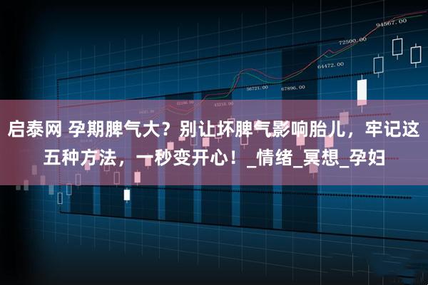 启泰网 孕期脾气大?别让坏脾气影响胎儿,牢记这五种方法,一秒变开心!_情绪_冥想_孕妇