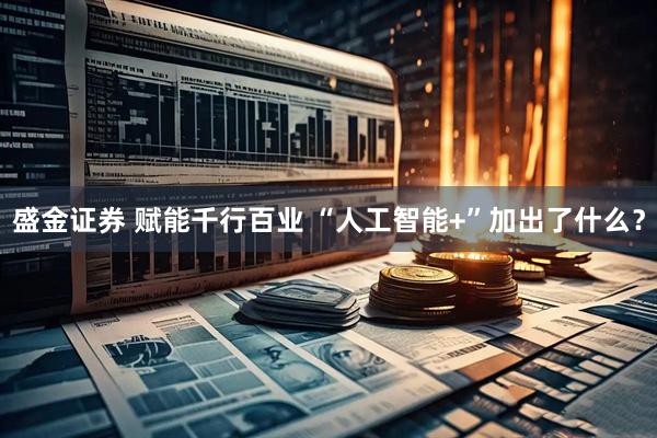 盛金证券 赋能千行百业 “人工智能+”加出了什么？