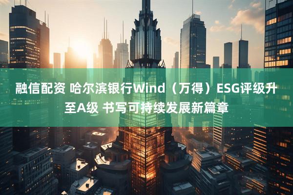 融信配资 哈尔滨银行Wind（万得）ESG评级升至A级 书写可持续发展新篇章