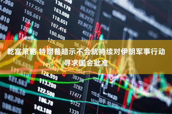 乾富策略 特朗普暗示不会就持续对伊朗军事行动寻求国会批准