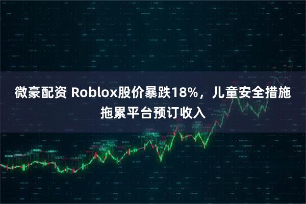 微豪配资 Roblox股价暴跌18%，儿童安全措施拖累平台预订收入