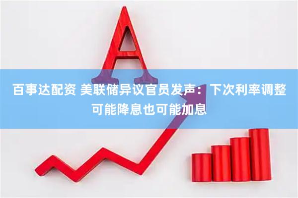 百事达配资 美联储异议官员发声：下次利率调整可能降息也可能加息