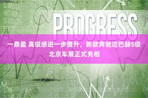 一鼎盈 高级感进一步提升，新款奔驰迈巴赫S级北京车展正式亮相